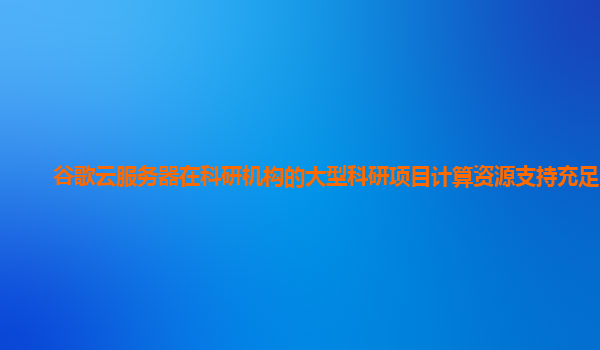 谷歌云服务器在科研机构的大型科研项目计算资源支持充足吗？