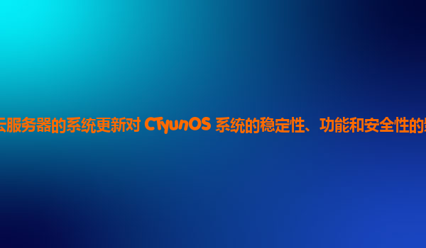 天翼云服务器的系统更新对 CTyunOS 系统的稳定性、功能和安全性的影响分析？