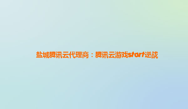 盐城腾讯云代理商：腾讯云游戏start逆战