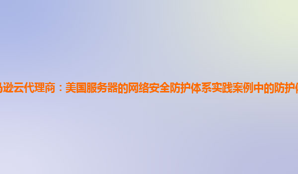 亚马逊云代理商：美国服务器的网络安全防护体系实践案例中的防护体系扩展性如何？