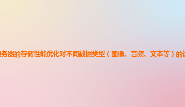 谷歌云服务器的存储性能优化对不同数据类型（图像、音频、文本等）的读写效率提升效果如何？