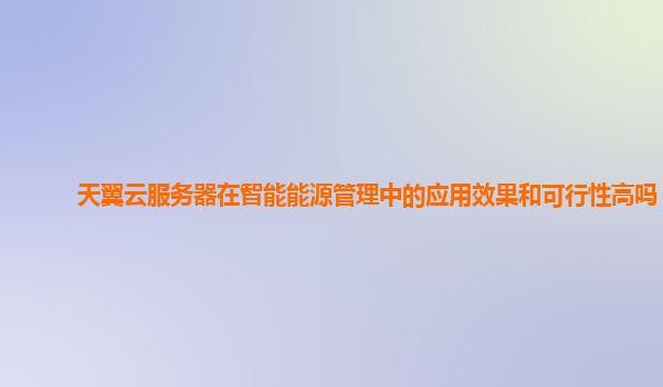 天翼云服务器在智能能源管理中的应用效果和可行性高吗？