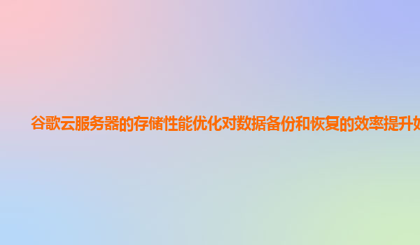 谷歌云服务器的存储性能优化对数据备份和恢复的效率提升如何？