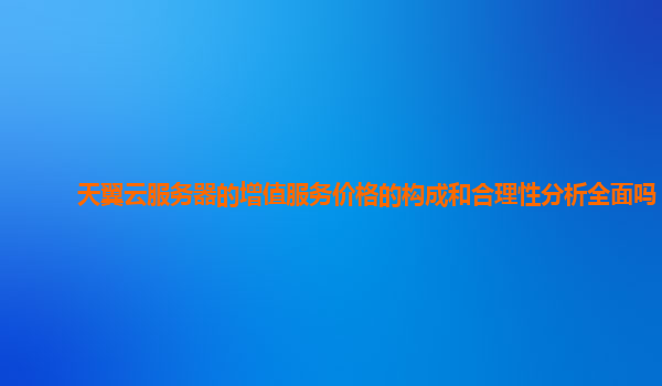 天翼云服务器的增值服务价格的构成和合理性分析全面吗？