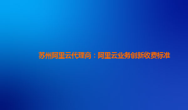 苏州阿里云代理商：阿里云业务创新收费标准