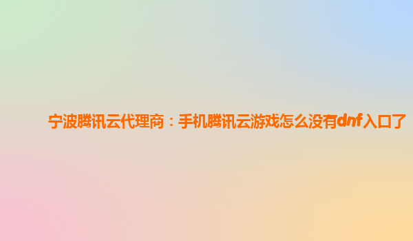 宁波腾讯云代理商：手机腾讯云游戏怎么没有dnf入口了