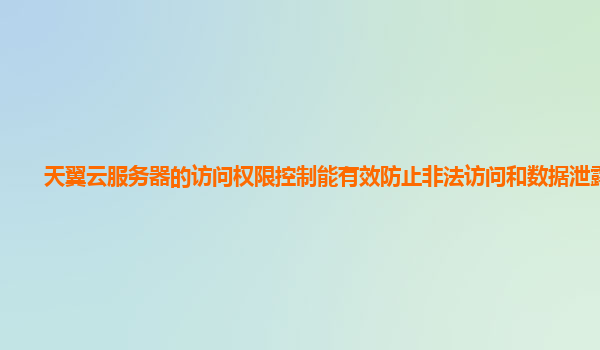 天翼云服务器的访问权限控制能有效防止非法访问和数据泄露吗？
