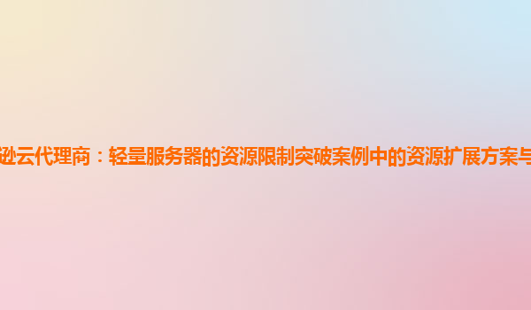 亚马逊云代理商：轻量服务器的资源限制突破案例中的资源扩展方案与成本效益的分析？