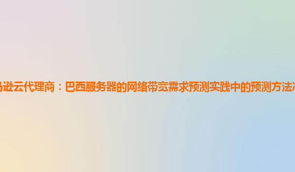 亚马逊云代理商：巴西服务器的网络带宽需求预测实践中的预测方法准确性验证指标？