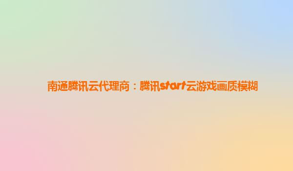 南通腾讯云代理商：腾讯start云游戏画质模糊