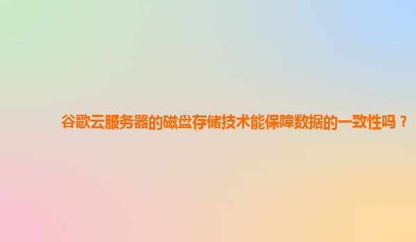 谷歌云服务器的磁盘存储技术能保障数据的一致性吗？