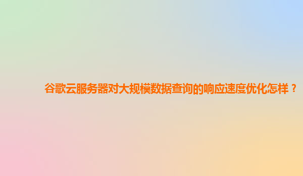 谷歌云服务器对大规模数据查询的响应速度优化怎样？