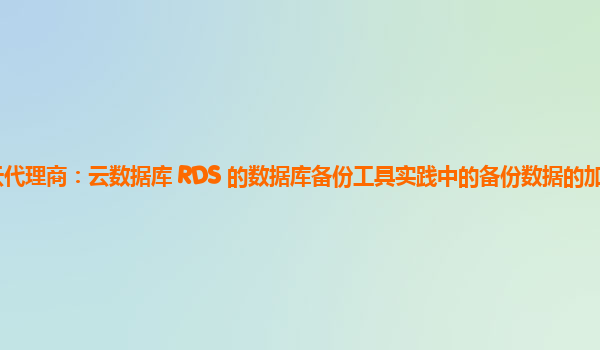亚马逊云代理商：云数据库 RDS 的数据库备份工具实践中的备份数据的加密与安全性保障？