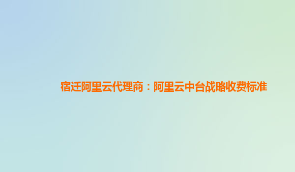 宿迁阿里云代理商：阿里云中台战略收费标准