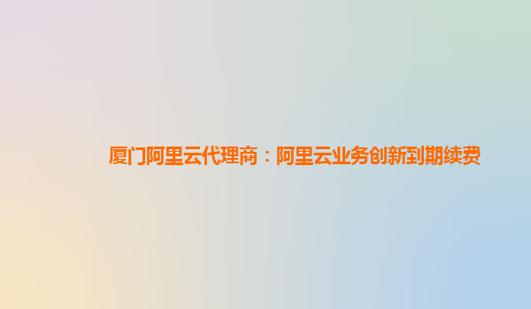 厦门阿里云代理商：阿里云业务创新到期续费