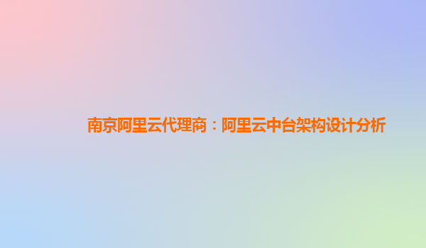 南京阿里云代理商：阿里云中台架构设计分析