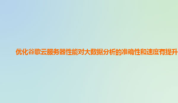 优化谷歌云服务器性能对大数据分析的准确性和速度有提升吗？
