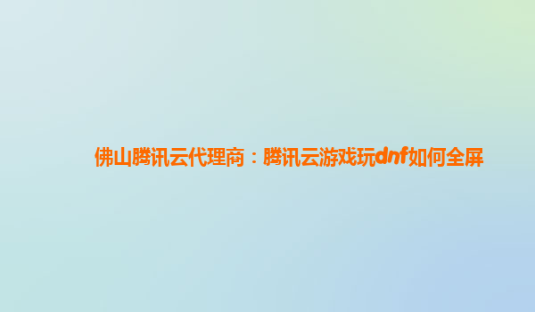 佛山腾讯云代理商：腾讯云游戏玩dnf如何全屏