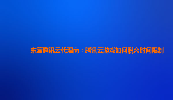 东营腾讯云代理商：腾讯云游戏如何脱离时间限制