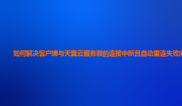 如何解决客户端与天翼云服务器的连接中断且自动重连失败问题？