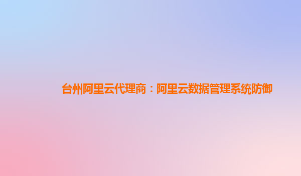 台州阿里云代理商：阿里云数据管理系统防御