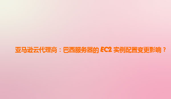 亚马逊云代理商：巴西服务器的 EC2 实例配置变更影响？
