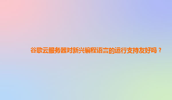 谷歌云服务器对新兴编程语言的运行支持友好吗？