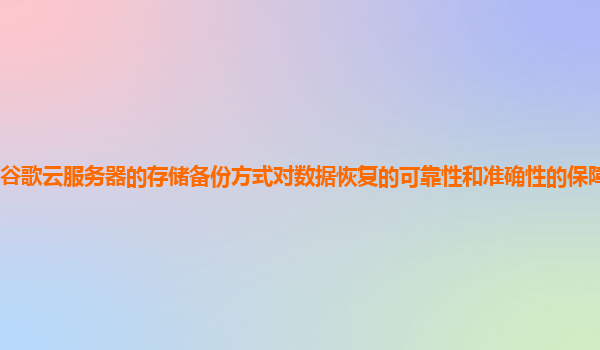 谷歌云服务器的存储备份方式对数据恢复的可靠性和准确性的保障程度如何？