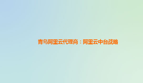 青岛阿里云代理商：阿里云中台战略