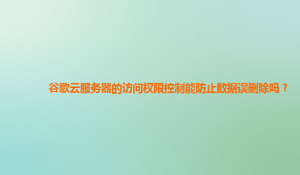 谷歌云服务器的访问权限控制能防止数据误删除吗？