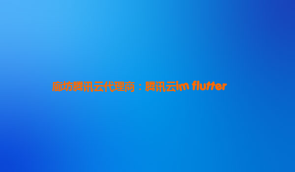 廊坊腾讯云代理商：腾讯云im flutter