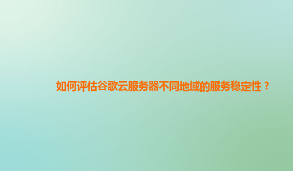 如何评估谷歌云服务器不同地域的服务稳定性？