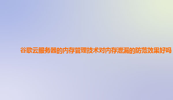 谷歌云服务器的内存管理技术对内存泄漏的防范效果好吗？