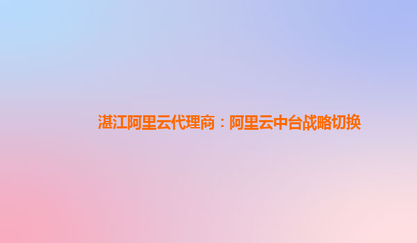 湛江阿里云代理商：阿里云中台战略切换