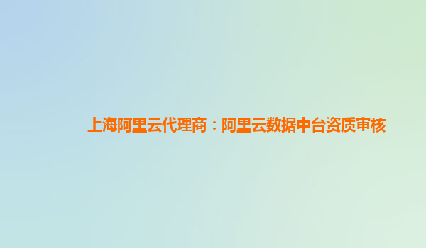 上海阿里云代理商：阿里云数据中台资质审核