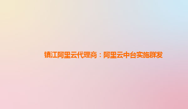 镇江阿里云代理商：阿里云中台实施群发