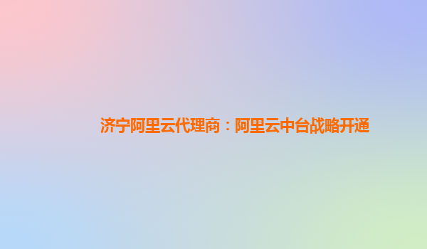 济宁阿里云代理商：阿里云中台战略开通