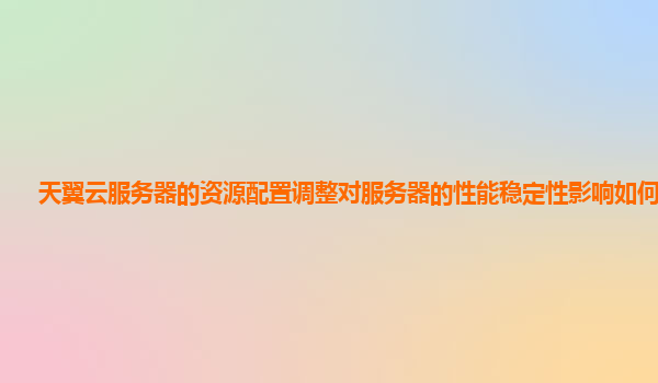 天翼云服务器的资源配置调整对服务器的性能稳定性影响如何评估？