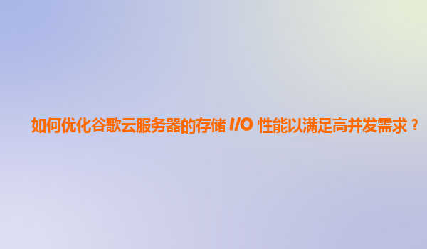 如何优化谷歌云服务器的存储 I/O 性能以满足高并发需求？