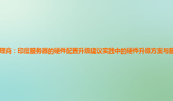 亚马逊云代理商：印度服务器的硬件配置升级建议实践中的硬件升级方案与服务器性能提升的量化关系？