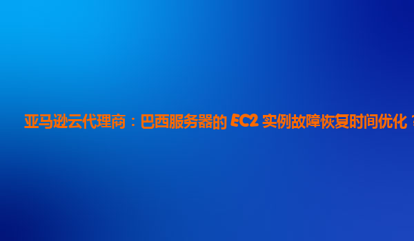 亚马逊云代理商：巴西服务器的 EC2 实例故障恢复时间优化？