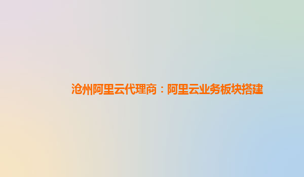 沧州阿里云代理商：阿里云业务板块搭建