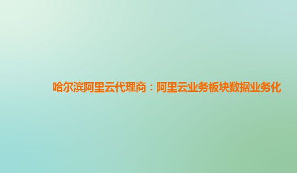 哈尔滨阿里云代理商：阿里云业务板块数据业务化