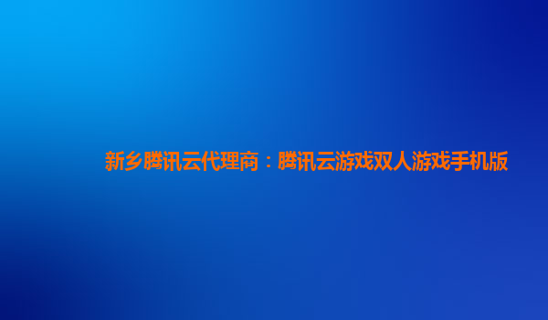 新乡腾讯云代理商：腾讯云游戏双人游戏手机版