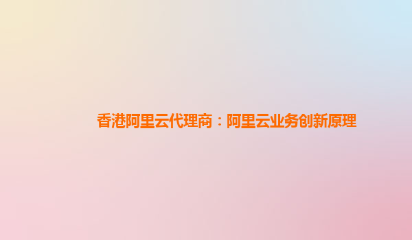 香港阿里云代理商：阿里云业务创新原理