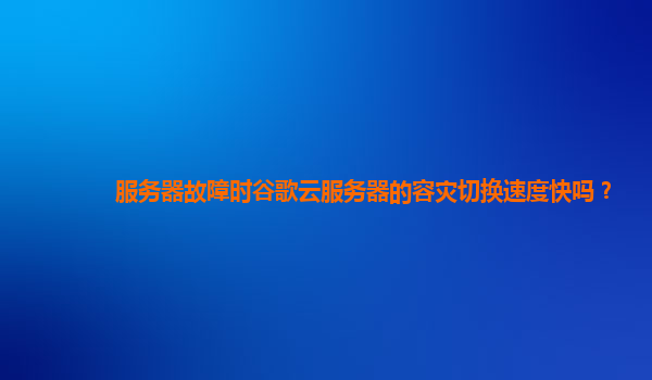 服务器故障时谷歌云服务器的容灾切换速度快吗？