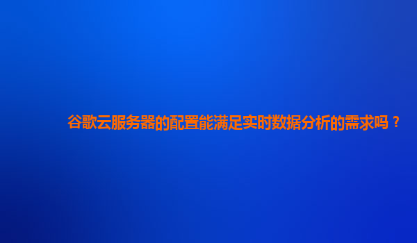 谷歌云服务器的配置能满足实时数据分析的需求吗？