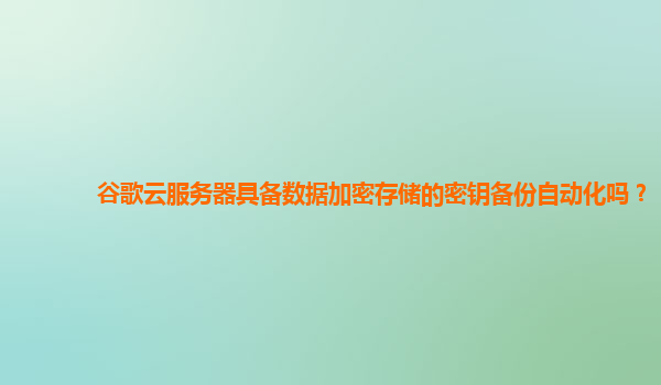 谷歌云服务器具备数据加密存储的密钥备份自动化吗？