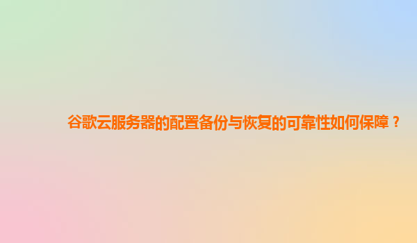 谷歌云服务器的配置备份与恢复的可靠性如何保障？