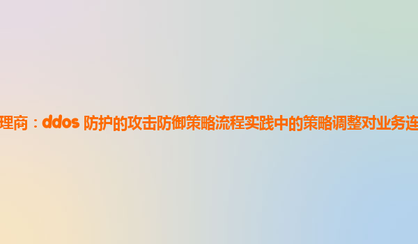 亚马逊云代理商：ddos 防护的攻击防御策略流程实践中的策略调整对业务连续性的影响如何评估？